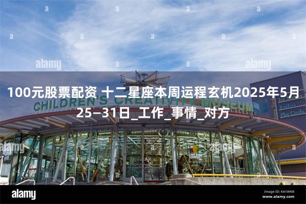 100元股票配资 十二星座本周运程玄机2025年5月25—31日_工作_事情_对方