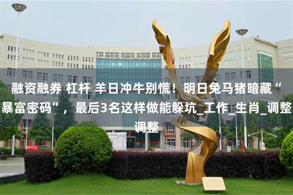 融资融券 杠杆 羊日冲牛别慌！明日兔马猪暗藏“暴富密码”，最后3名这样做能躲坑_工作_生肖_调整