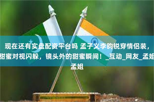 现在还有实盘配资平台吗 孟子义李昀锐穿情侣装，甜蜜对视闪躲，镜头外的甜蜜瞬间！_互动_网友_孟姐
