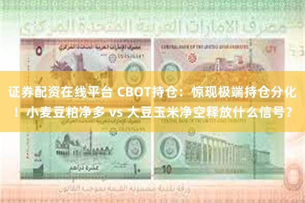 证券配资在线平台 CBOT持仓：惊现极端持仓分化！小麦豆粕净多 vs 大豆玉米净空释放什么信号？