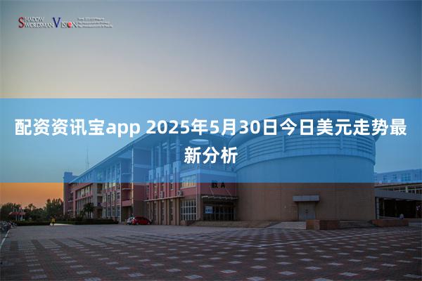 配资资讯宝app 2025年5月30日今日美元走势最新分析