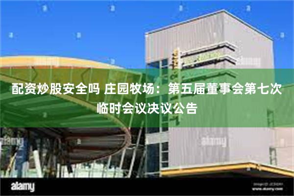 配资炒股安全吗 庄园牧场：第五届董事会第七次临时会议决议公告