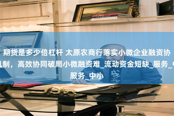 期货是多少倍杠杆 太原农商行落实小微企业融资协调机制，高效协同破局小微融资难_流动资金短缺_服务_中小