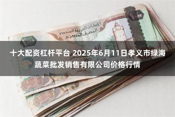 十大配资杠杆平台 2025年6月11日孝义市绿海蔬菜批发销售有限公司价格行情
