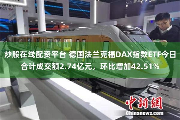 炒股在线配资平台 德国法兰克福DAX指数ETF今日合计成交额2.74亿元，环比增加42.51%