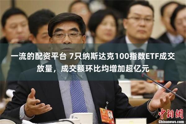 一流的配资平台 7只纳斯达克100指数ETF成交放量，成交额环比均增加超亿元