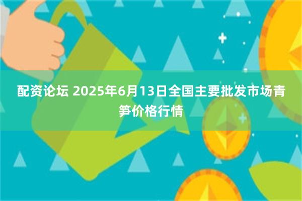 配资论坛 2025年6月13日全国主要批发市场青笋价格行情