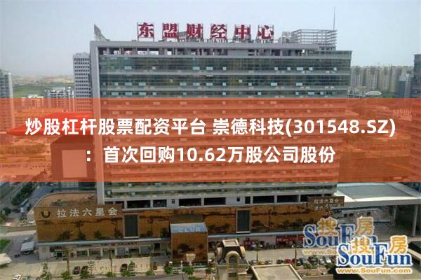 炒股杠杆股票配资平台 崇德科技(301548.SZ)：首次回购10.62万股公司股份