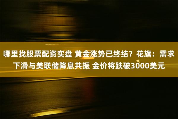 哪里找股票配资实盘 黄金涨势已终结？花旗：需求下滑与美联储降息共振 金价将跌破3000美元