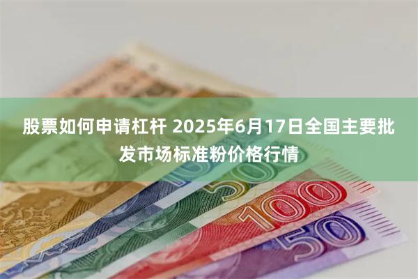 股票如何申请杠杆 2025年6月17日全国主要批发市场标准粉价格行情