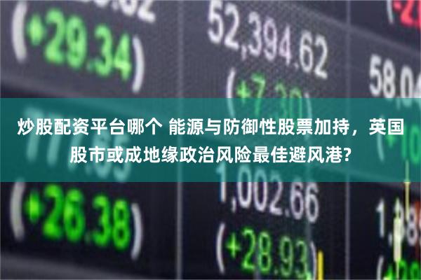 炒股配资平台哪个 能源与防御性股票加持，英国股市或成地缘政治风险最佳避风港?