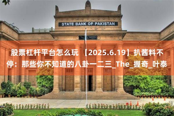 股票杠杆平台怎么玩 【2025.6.19】扒酱料不停：那些你不知道的八卦一二三_The_握奇_叶泰