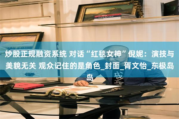 炒股正规融资系统 对话“红毯女神”倪妮：演技与美貌无关 观众记住的是角色_封面_胥文怡_东极岛