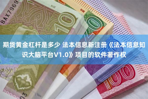 期货黄金杠杆是多少 法本信息新注册《法本信息知识大脑平台V1.0》项目的软件著作权
