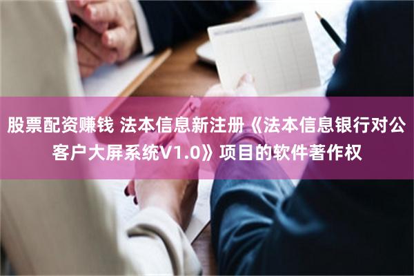 股票配资赚钱 法本信息新注册《法本信息银行对公客户大屏系统V1.0》项目的软件著作权