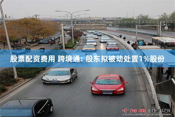 股票配资费用 跨境通: 股东拟被动处置1%股份