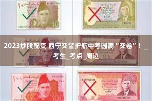 2023炒股配资 西宁交警护航中考圆满“交卷”！_考生_考点_周边