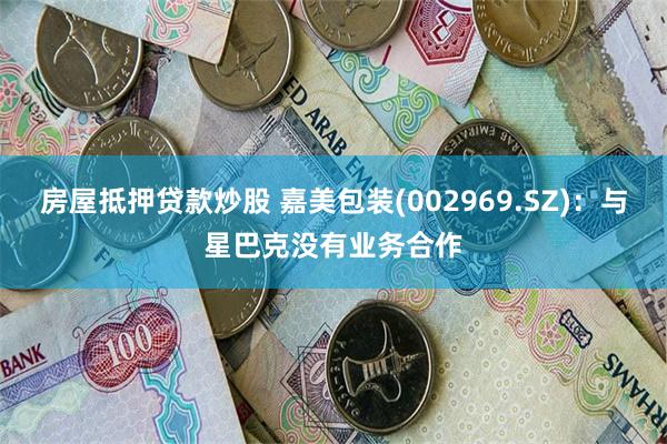 房屋抵押贷款炒股 嘉美包装(002969.SZ)：与星巴克没有业务合作
