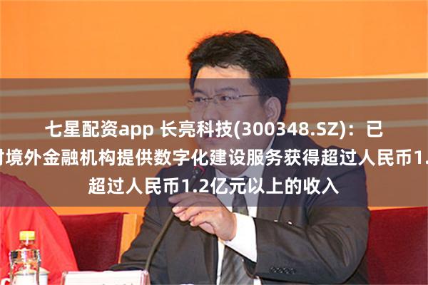 七星配资app 长亮科技(300348.SZ)：已经连续多年通过对境外金融机构提供数字化建设服务获得超过人民币1.2亿元以上的收入