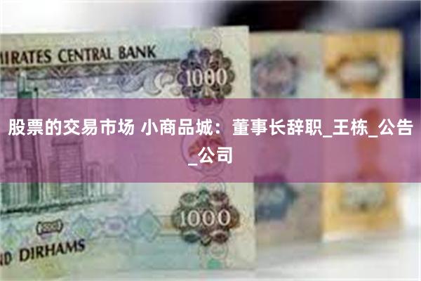 股票的交易市场 小商品城：董事长辞职_王栋_公告_公司