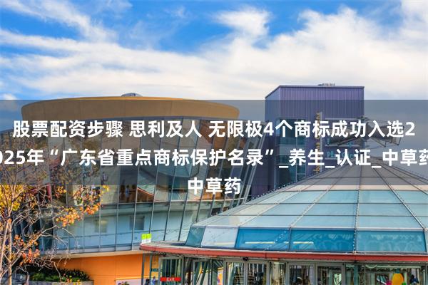 股票配资步骤 思利及人 无限极4个商标成功入选2025年“广东省重点商标保护名录”_养生_认证_中草药