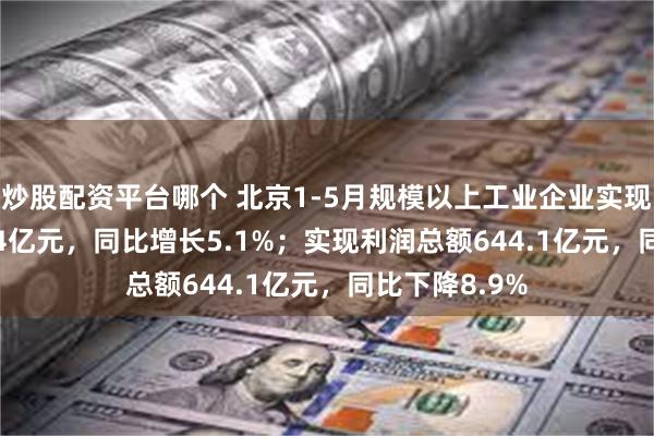 炒股配资平台哪个 北京1-5月规模以上工业企业实现营收12577.4亿元，同比增长5.1%；实现利润总额644.1亿元，同比下降8.9%