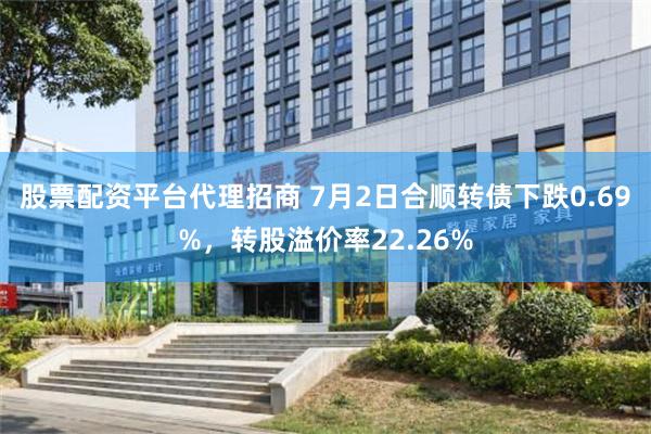 股票配资平台代理招商 7月2日合顺转债下跌0.69%，转股溢价率22.26%