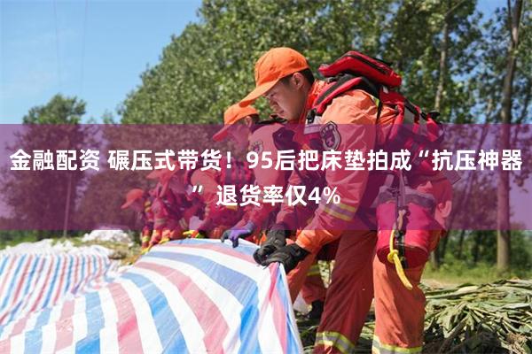 金融配资 碾压式带货！95后把床垫拍成“抗压神器” 退货率仅4%