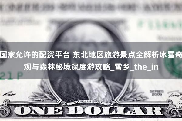 国家允许的配资平台 东北地区旅游景点全解析冰雪奇观与森林秘境深度游攻略_雪乡_the_in