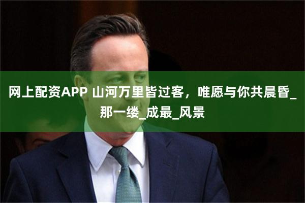 网上配资APP 山河万里皆过客，唯愿与你共晨昏_那一缕_成最_风景