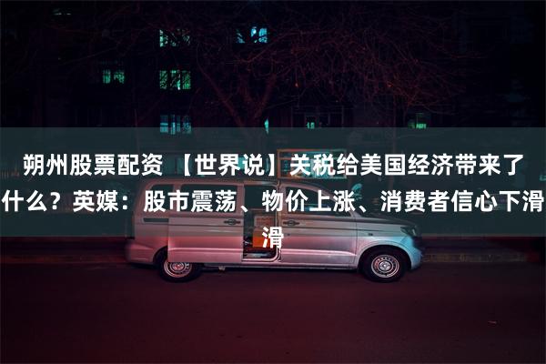 朔州股票配资 【世界说】关税给美国经济带来了什么？英媒：股市震荡、物价上涨、消费者信心下滑