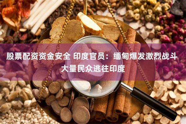 股票配资资金安全 印度官员：缅甸爆发激烈战斗 大量民众逃往印度