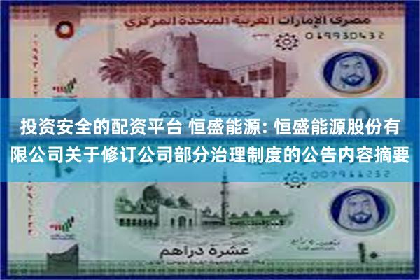投资安全的配资平台 恒盛能源: 恒盛能源股份有限公司关于修订公司部分治理制度的公告内容摘要