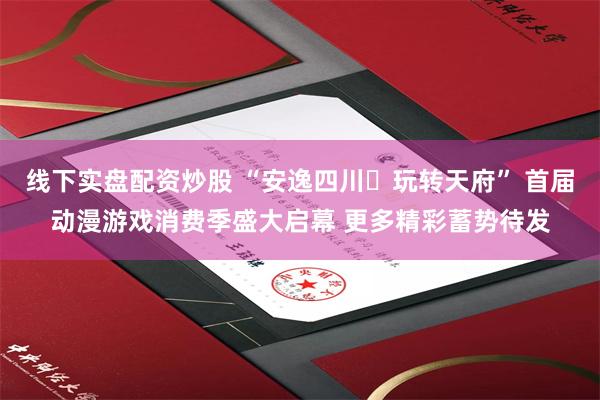 线下实盘配资炒股 “安逸四川・玩转天府” 首届动漫游戏消费季盛大启幕 更多精彩蓄势待发