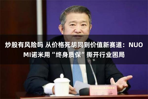 炒股有风险吗 从价格死胡同到价值新赛道：NUOMI诺米用“终身质保”撕开行业困局