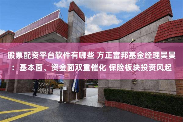 股票配资平台软件有哪些 方正富邦基金经理吴昊：基本面、资金面双重催化 保险板块投资风起