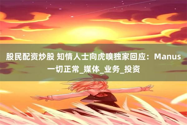股民配资炒股 知情人士向虎嗅独家回应：Manus一切正常_媒体_业务_投资