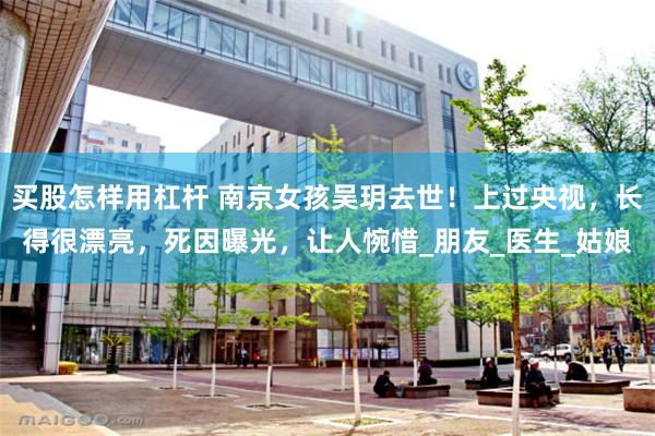 买股怎样用杠杆 南京女孩吴玥去世！上过央视，长得很漂亮，死因曝光，让人惋惜_朋友_医生_姑娘