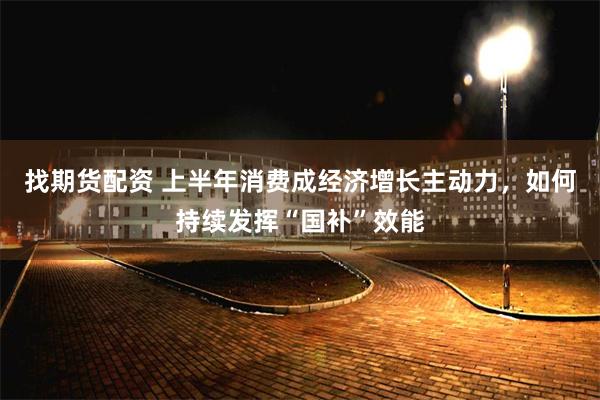 找期货配资 上半年消费成经济增长主动力，如何持续发挥“国补”效能