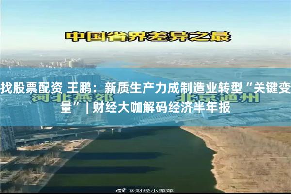 找股票配资 王鹏：新质生产力成制造业转型“关键变量” | 财经大咖解码经济半年报