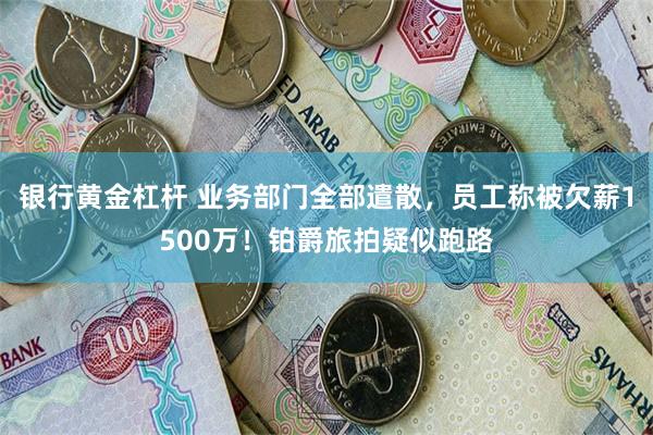 银行黄金杠杆 业务部门全部遣散，员工称被欠薪1500万！铂爵旅拍疑似跑路