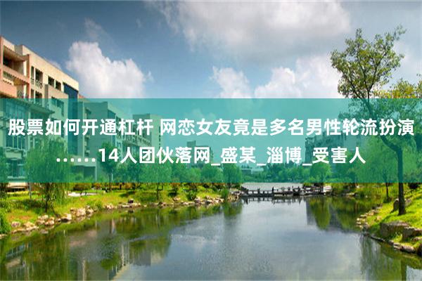 股票如何开通杠杆 网恋女友竟是多名男性轮流扮演……14人团伙落网_盛某_淄博_受害人