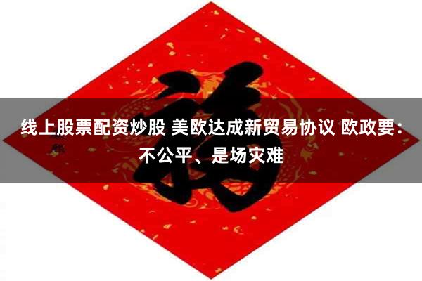 线上股票配资炒股 美欧达成新贸易协议 欧政要：不公平、是场灾难