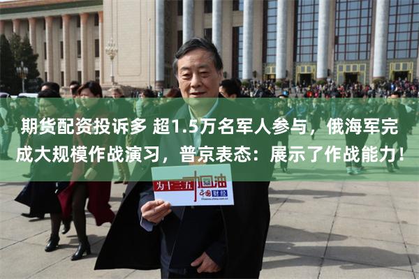 期货配资投诉多 超1.5万名军人参与，俄海军完成大规模作战演习，普京表态：展示了作战能力！