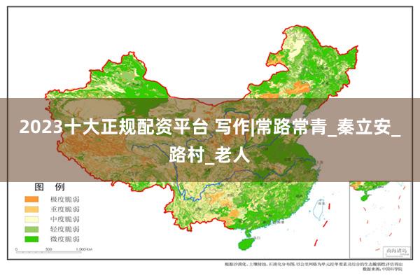 2023十大正规配资平台 写作|常路常青_秦立安_路村_老人