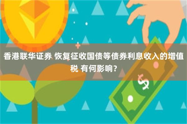 香港联华证券 恢复征收国债等债券利息收入的增值税 有何影响？