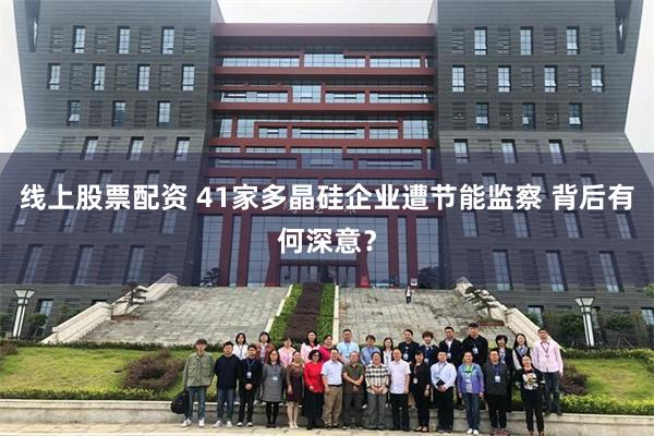 线上股票配资 41家多晶硅企业遭节能监察 背后有何深意？