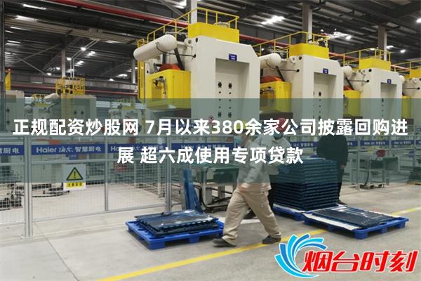 正规配资炒股网 7月以来380余家公司披露回购进展 超六成使用专项贷款