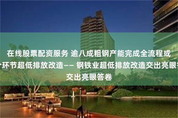 在线股票配资服务 逾八成粗钢产能完成全流程或部分环节超低排放改造—— 钢铁业超低排放改造交出亮眼答卷