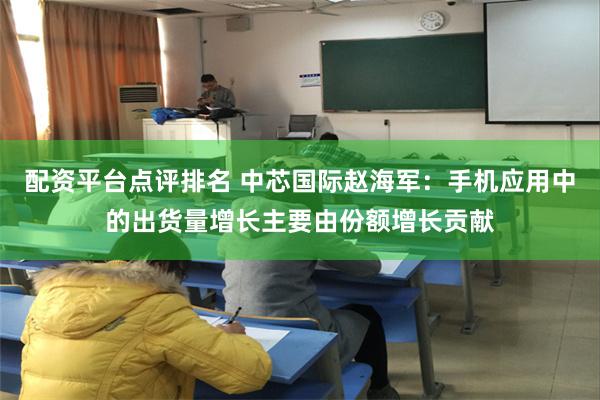 配资平台点评排名 中芯国际赵海军：手机应用中的出货量增长主要由份额增长贡献